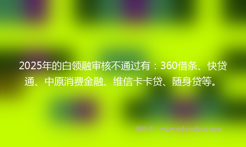 2025年的白领融审核不通过有：360借条、快贷通、中原消费金融、维信卡卡贷、随身贷等。