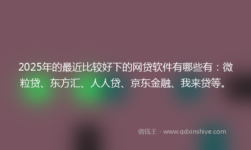 2025年的最近比较好下的网贷软件有哪些有：微粒贷、东方汇、人人贷、京东金融、我来贷等。
