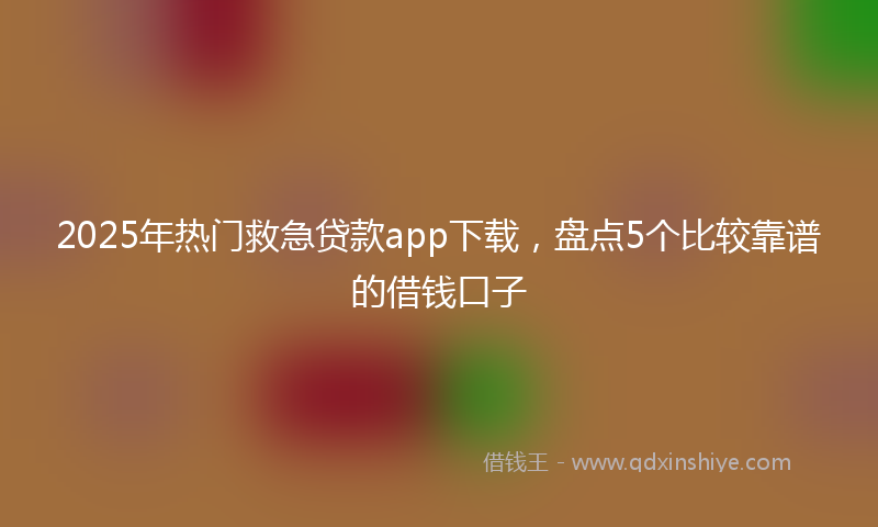 2025年热门救急贷款app下载，盘点5个比较靠谱的借钱口子