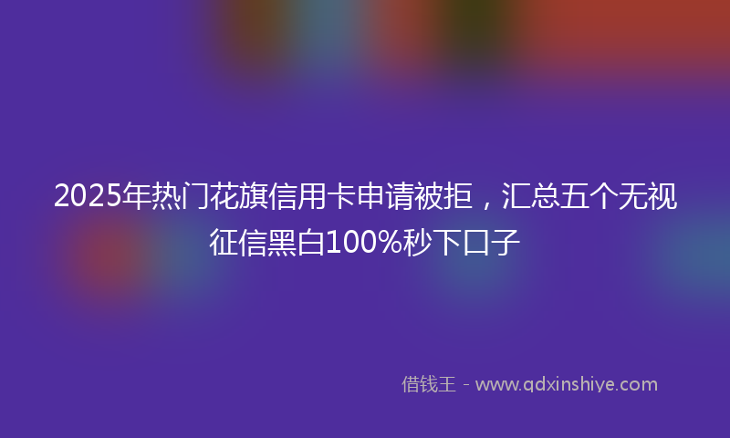 2025年热门花旗信用卡申请被拒，汇总五个无视征信黑白100%秒下口子