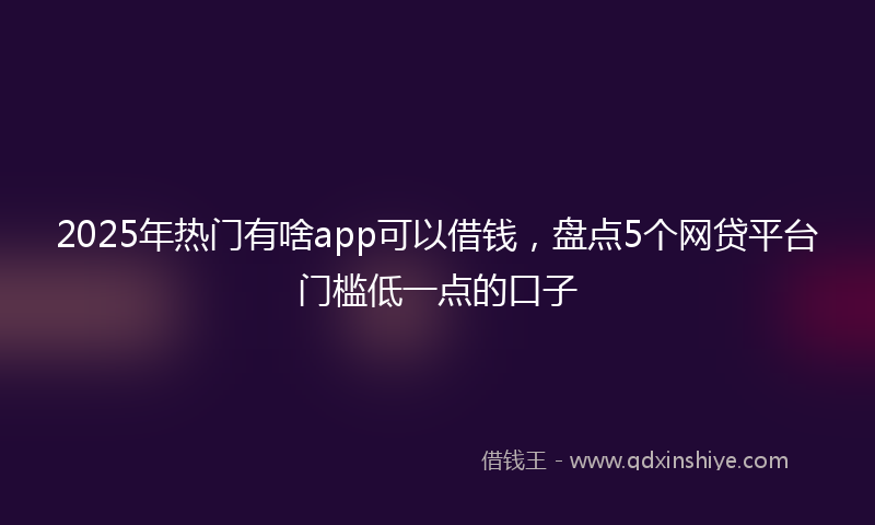 2025年热门有啥app可以借钱，盘点5个网贷平台门槛低一点的口子