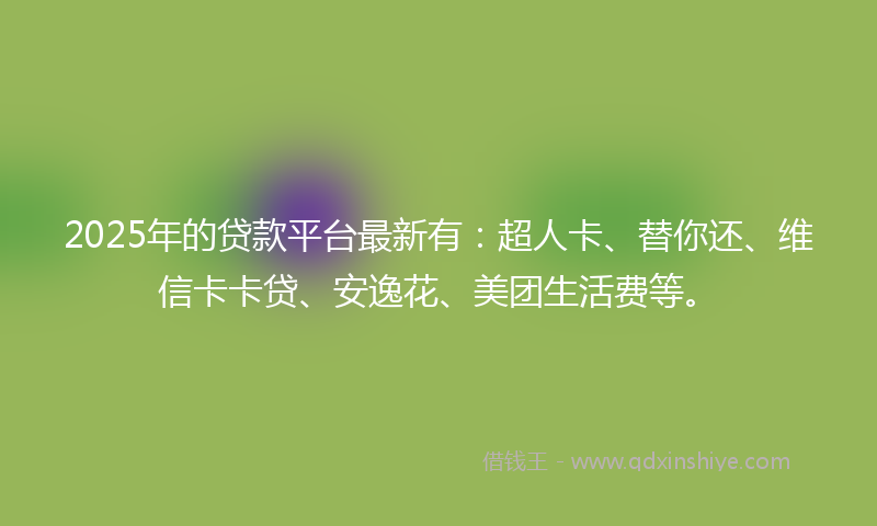 2025年的贷款平台最新有：超人卡、替你还、维信卡卡贷、安逸花、美团生活费等。