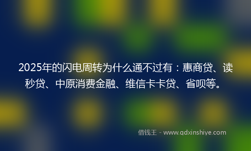 2025年的闪电周转为什么通不过有:惠商贷、读秒贷、中原消费金融、维信卡卡贷、省呗等。