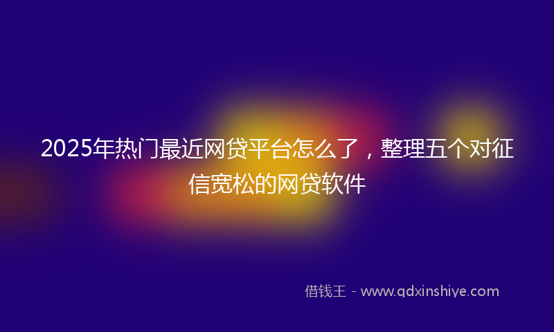 2025年热门最近网贷平台怎么了，整理五个对征信宽松的网贷软件