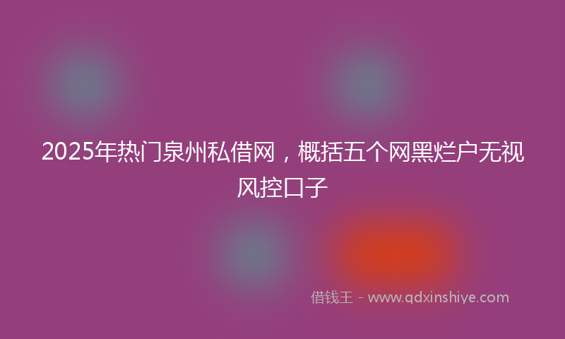 2025年热门泉州私借网，概括五个网黑烂户无视风控口子