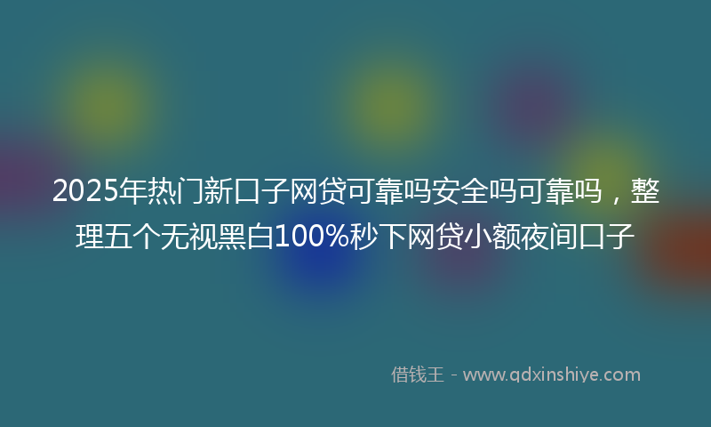 2025年热门新口子网贷可靠吗安全吗可靠吗，整理五个无视黑白100%秒下网贷小额夜间口子