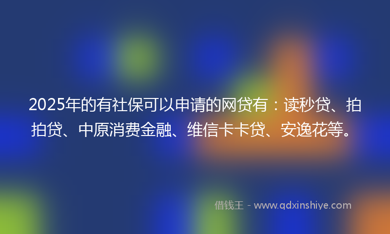 2025年的有社保可以申请的网贷有：读秒贷、拍拍贷、中原消费金融、维信卡卡贷、安逸花等。