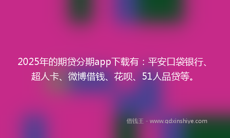 2025年的期贷分期app下载有：平安口袋银行、超人卡、微博借钱、花呗、51人品贷等。