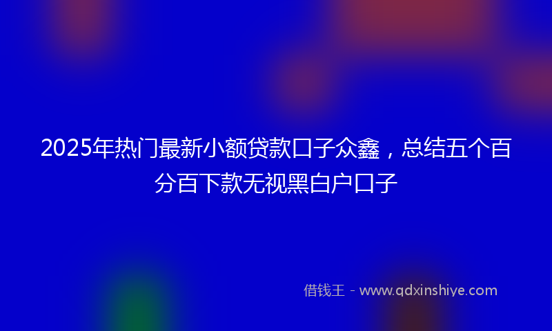 2025年热门最新小额贷款口子众鑫，总结五个百分百下款无视黑白户口子