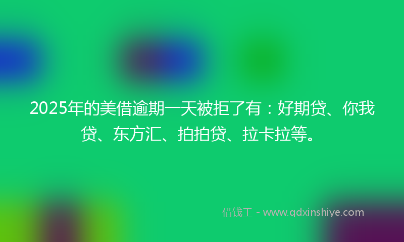 2025年的美借逾期一天被拒了有：好期贷、你我贷、东方汇、拍拍贷、拉卡拉等。