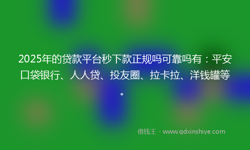 2025年的贷款平台秒下款正规吗可靠吗有：平安口袋银行、人人贷、投友圈、拉卡拉、洋钱罐等。