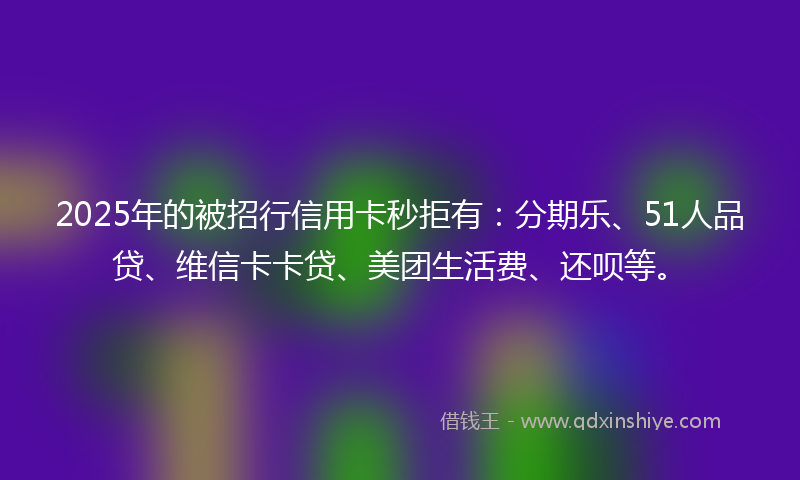 2025年的被招行信用卡秒拒有：分期乐、51人品贷、维信卡卡贷、美团生活费、还呗等。