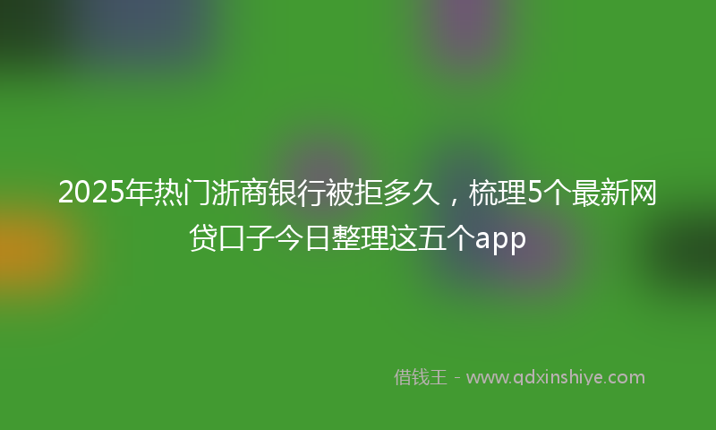 2025年热门浙商银行被拒多久，梳理5个最新网贷口子今日整理这五个app