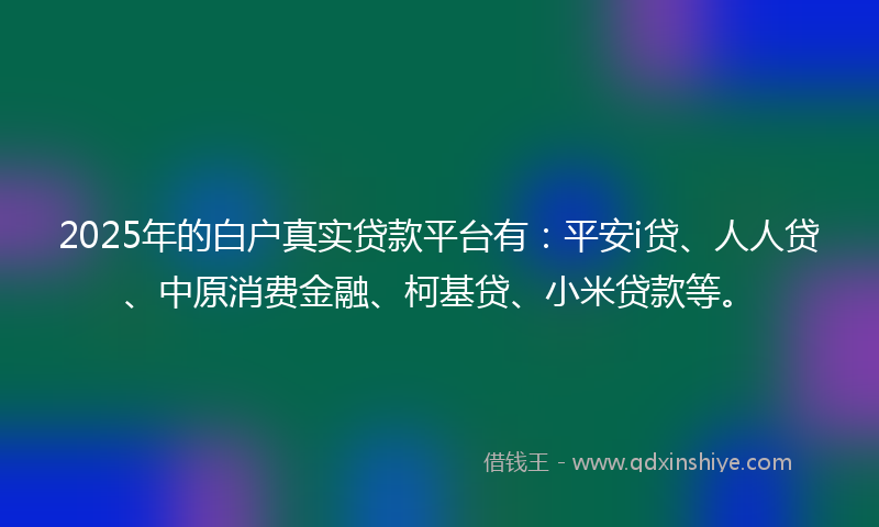 2025年的白户真实贷款平台有：平安i贷、人人贷、中原消费金融、柯基贷、小米贷款等。