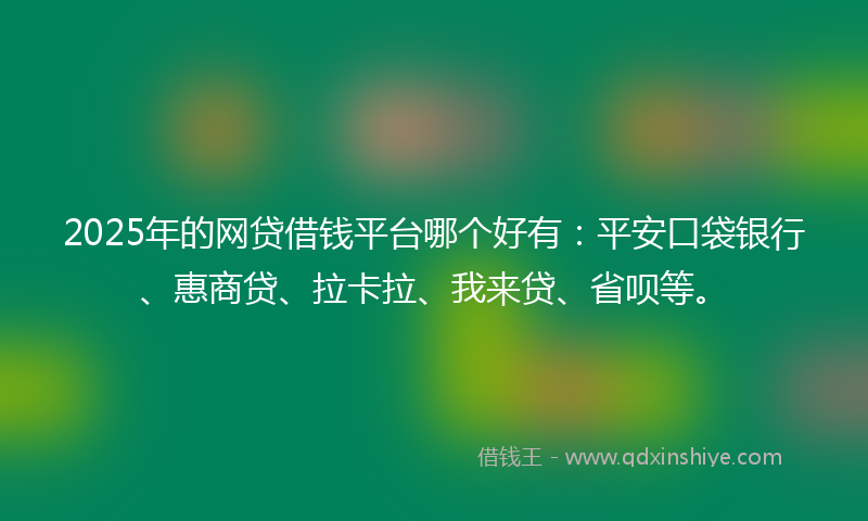 2025年的网贷借钱平台哪个好有：平安口袋银行、惠商贷、拉卡拉、我来贷、省呗等。