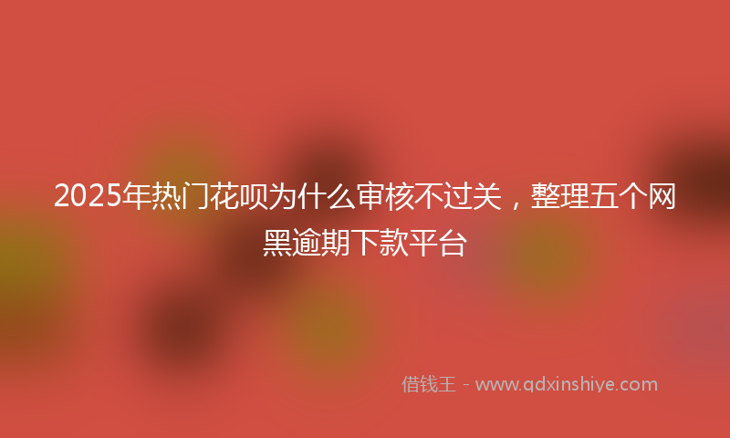 2025年热门花呗为什么审核不过关，整理五个网黑逾期下款平台