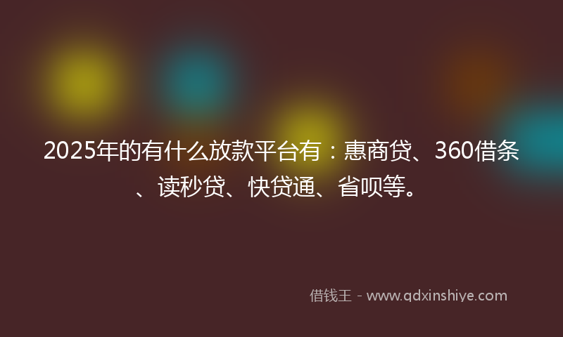 2025年的有什么放款平台有：惠商贷、360借条、读秒贷、快贷通、省呗等。