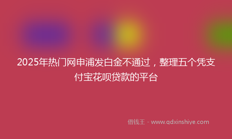 2025年热门网申浦发白金不通过，整理五个凭支付宝花呗贷款的平台