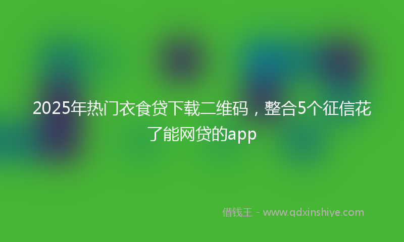 2025年热门衣食贷下载二维码，整合5个征信花了能网贷的app