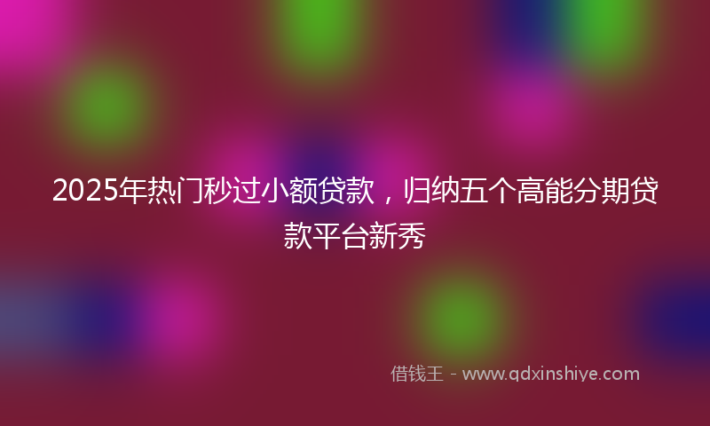 2025年热门秒过小额贷款，归纳五个高能分期贷款平台新秀