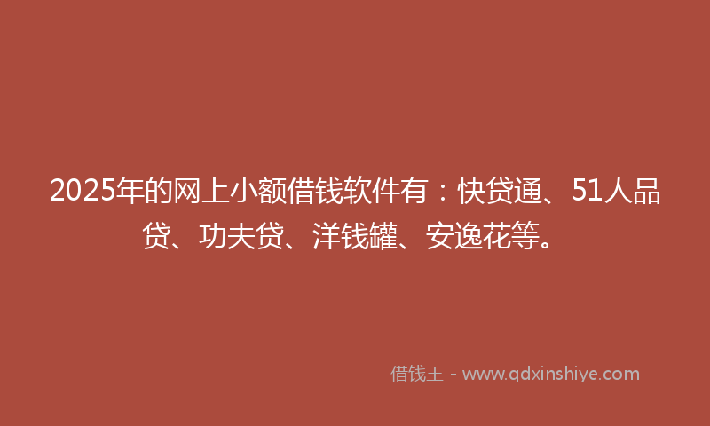 2025年的网上小额借钱软件有：快贷通、51人品贷、功夫贷、洋钱罐、安逸花等。
