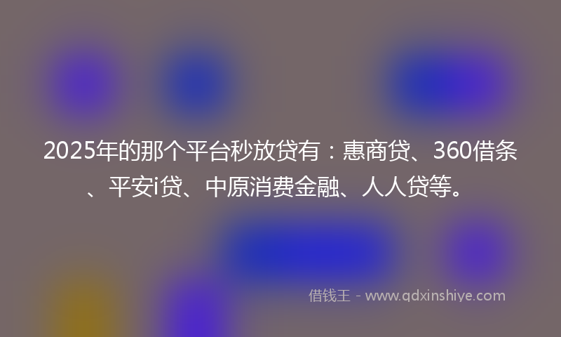 2025年的那个平台秒放贷有：惠商贷、360借条、平安i贷、中原消费金融、人人贷等。