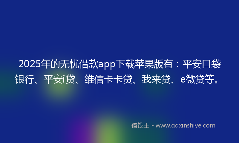 2025年的无忧借款app下载苹果版有：平安口袋银行、平安i贷、维信卡卡贷、我来贷、e微贷等。