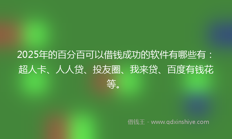 2025年的百分百可以借钱成功的软件有哪些有：超人卡、人人贷、投友圈、我来贷、百度有钱花等。