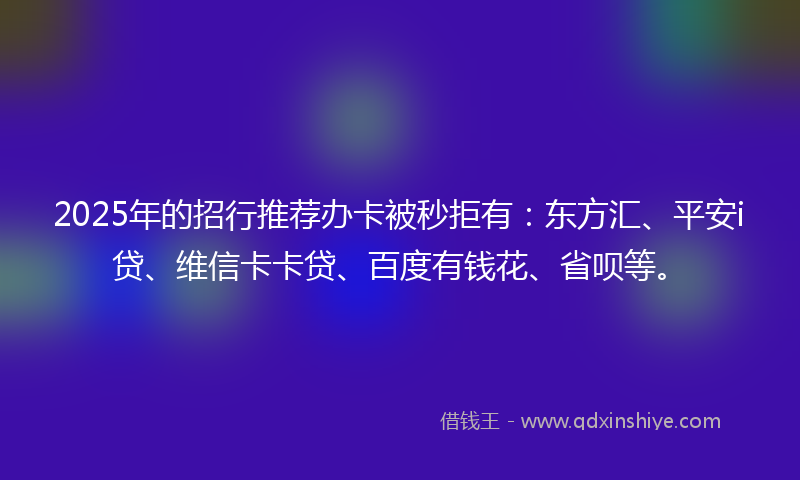 2025年的招行推荐办卡被秒拒有：东方汇、平安i贷、维信卡卡贷、百度有钱花、省呗等。
