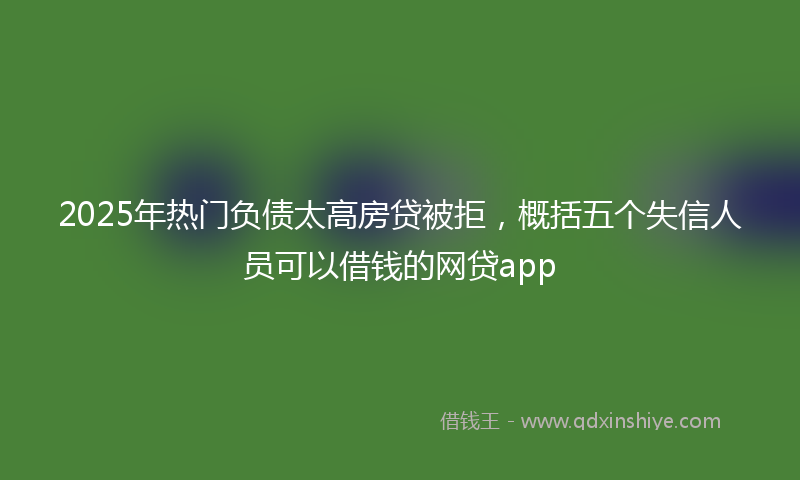 2025年热门负债太高房贷被拒，概括五个失信人员可以借钱的网贷app