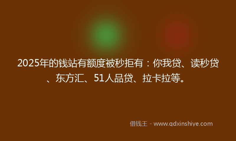 2025年的钱站有额度被秒拒有：你我贷、读秒贷、东方汇、51人品贷、拉卡拉等。