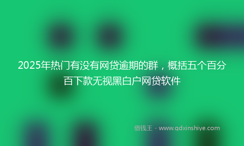 2025年热门有没有网贷逾期的群，概括五个百分百下款无视黑白户网贷软件