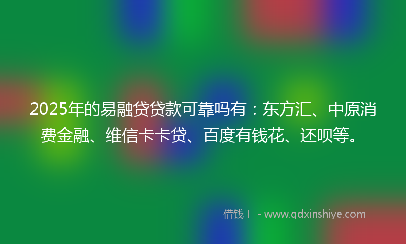 2025年的易融贷贷款可靠吗有：东方汇、中原消费金融、维信卡卡贷、百度有钱花、还呗等。