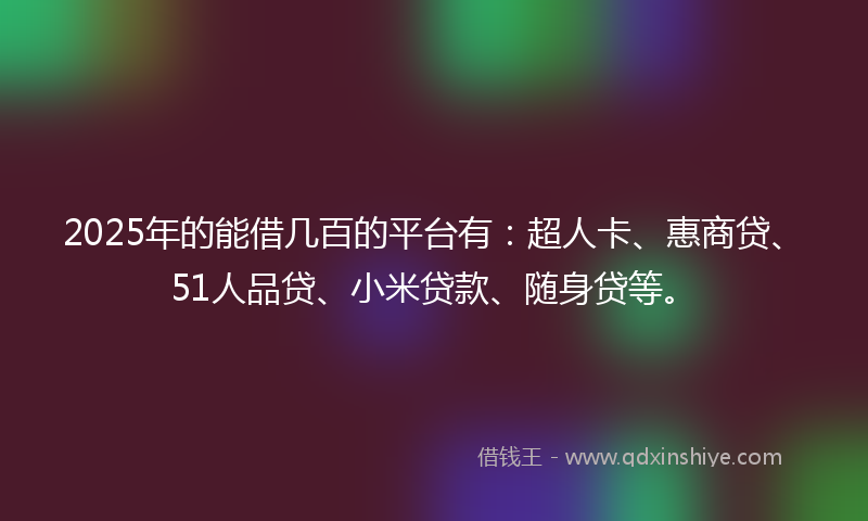 2025年的能借几百的平台有：超人卡、惠商贷、51人品贷、小米贷款、随身贷等。