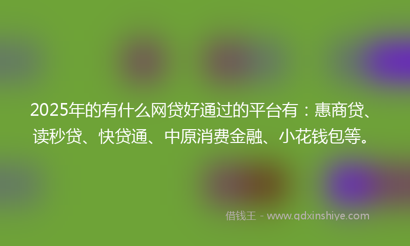 2025年的有什么网贷好通过的平台有：惠商贷、读秒贷、快贷通、中原消费金融、小花钱包等。