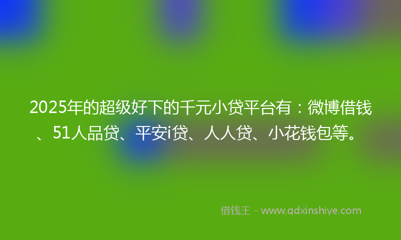 2025年的超级好下的千元小贷平台有：微博借钱、51人品贷、平安i贷、人人贷、小花钱包等。