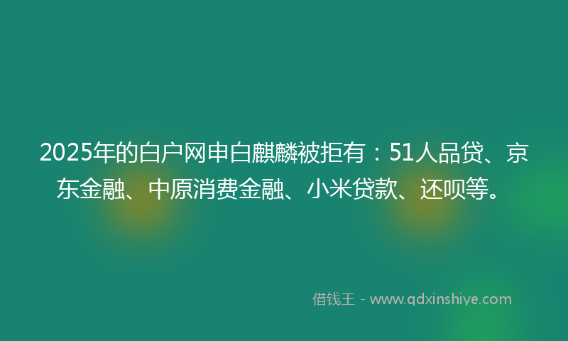 2025年的白户网申白麒麟被拒有：51人品贷、京东金融、中原消费金融、小米贷款、还呗等。