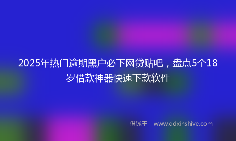 2025年热门逾期黑户必下网贷贴吧，盘点5个18岁借款神器快速下款软件