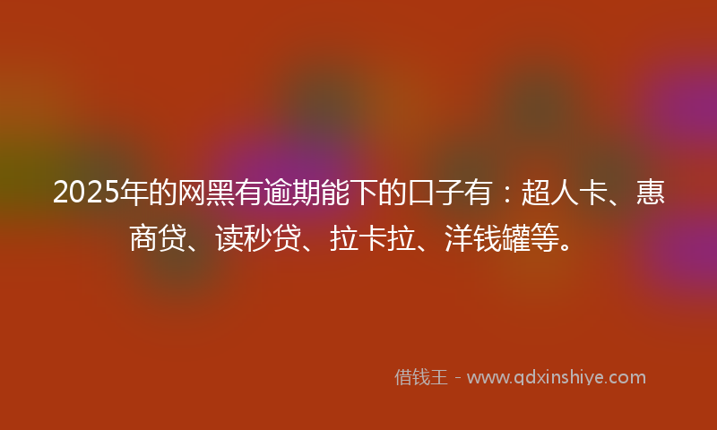 2025年的网黑有逾期能下的口子有：超人卡、惠商贷、读秒贷、拉卡拉、洋钱罐等。