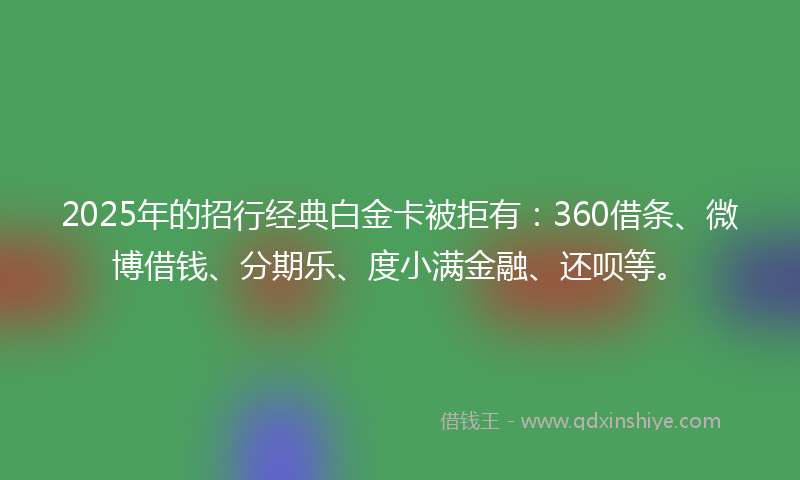 2025年的招行经典白金卡被拒有：360借条、微博借钱、分期乐、度小满金融、还呗等。