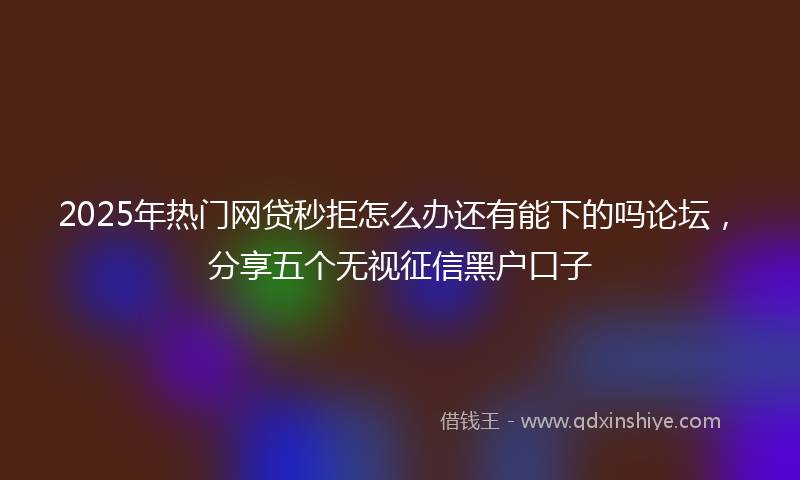 2025年热门网贷秒拒怎么办还有能下的吗论坛，分享五个无视征信黑户口子