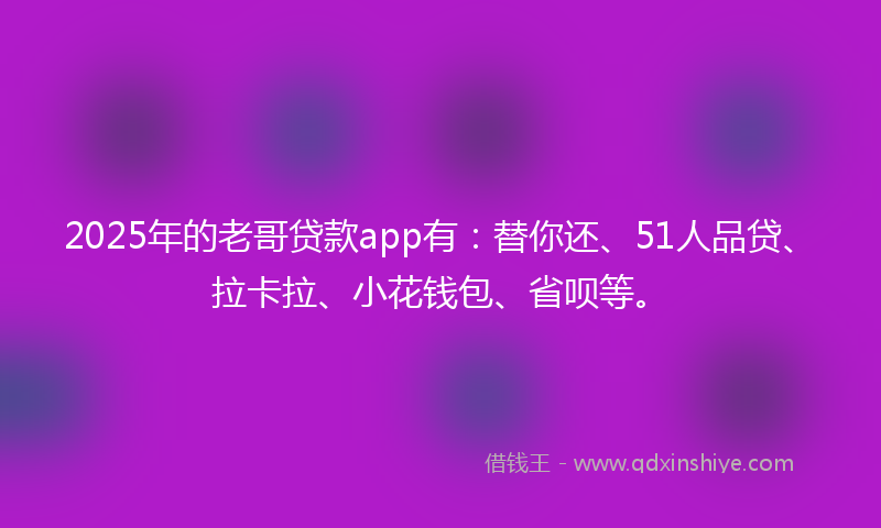 2025年的老哥贷款app有：替你还、51人品贷、拉卡拉、小花钱包、省呗等。