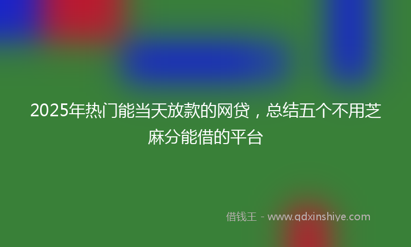 2025年热门能当天放款的网贷，总结五个不用芝麻分能借的平台