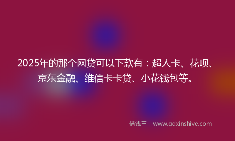 2025年的那个网贷可以下款有：超人卡、花呗、京东金融、维信卡卡贷、小花钱包等。
