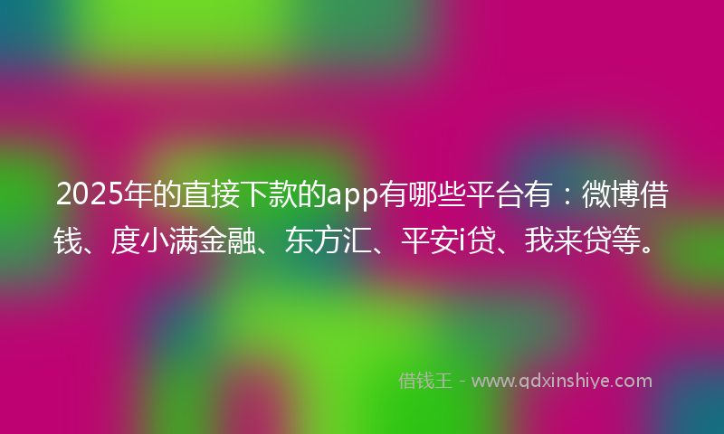 2025年的直接下款的app有哪些平台有：微博借钱、度小满金融、东方汇、平安i贷、我来贷等。