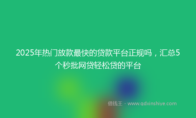 2025年热门放款最快的贷款平台正规吗，汇总5个秒批网贷轻松贷的平台