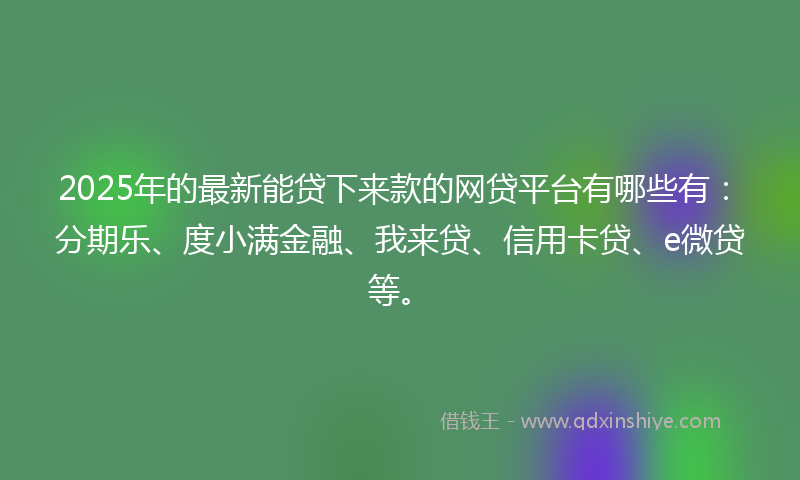 2025年的最新能贷下来款的网贷平台有哪些有：分期乐、度小满金融、我来贷、信用卡贷、e微贷等。