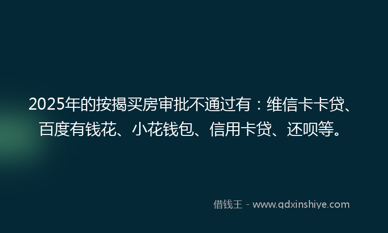 2025年的按揭买房审批不通过有：维信卡卡贷、百度有钱花、小花钱包、信用卡贷、还呗等。