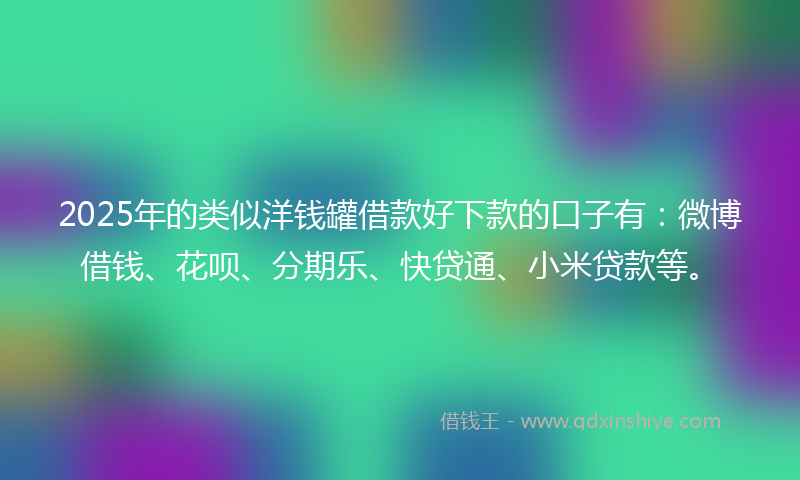 2025年的类似洋钱罐借款好下款的口子有：微博借钱、花呗、分期乐、快贷通、小米贷款等。