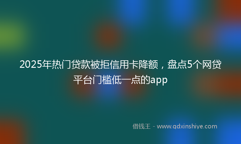 2025年热门贷款被拒信用卡降额，盘点5个网贷平台门槛低一点的app